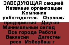 ЗАВЕДУЮЩАЯ секцией › Название организации ­ Компания-работодатель › Отрасль предприятия ­ Другое › Минимальный оклад ­ 1 - Все города Работа » Вакансии   . Дагестан респ.,Избербаш г.